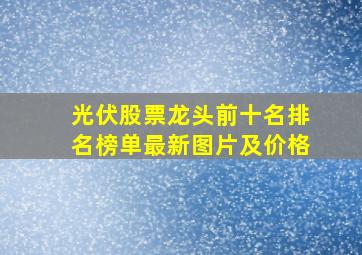 光伏股票龙头前十名排名榜单最新图片及价格