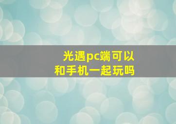 光遇pc端可以和手机一起玩吗