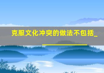 克服文化冲突的做法不包括______________