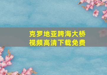 克罗地亚跨海大桥视频高清下载免费