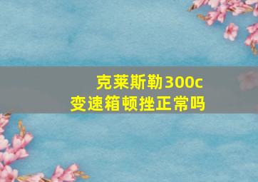 克莱斯勒300c变速箱顿挫正常吗