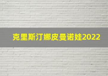 克里斯汀娜皮曼诺娃2022