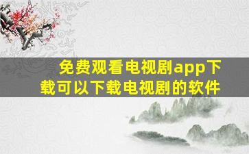 免费观看电视剧app下载可以下载电视剧的软件