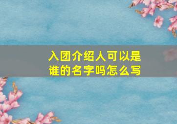 入团介绍人可以是谁的名字吗怎么写