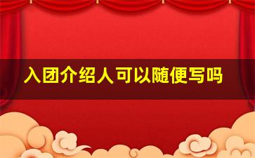 入团介绍人可以随便写吗