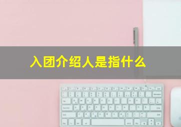 入团介绍人是指什么