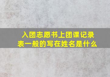 入团志愿书上团课记录表一般的写在姓名是什么