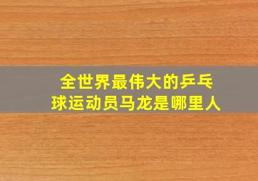 全世界最伟大的乒乓球运动员马龙是哪里人