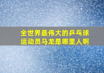 全世界最伟大的乒乓球运动员马龙是哪里人啊