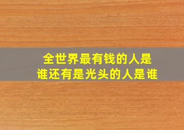 全世界最有钱的人是谁还有是光头的人是谁