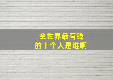 全世界最有钱的十个人是谁啊