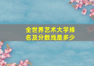 全世界艺术大学排名及分数线是多少