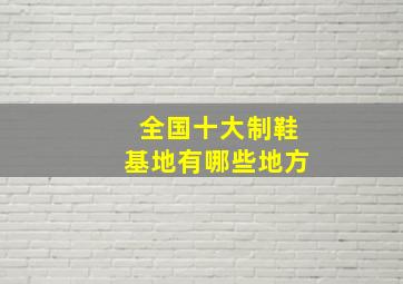 全国十大制鞋基地有哪些地方