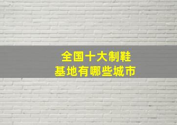 全国十大制鞋基地有哪些城市