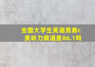 全国大学生英语竞赛c类听力频道是86.1吗