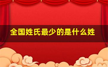 全国姓氏最少的是什么姓