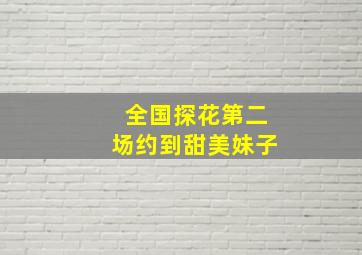 全国探花第二场约到甜美妹子