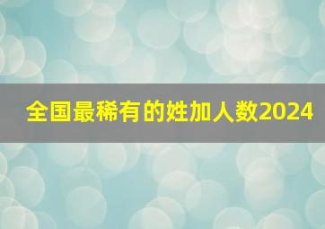 全国最稀有的姓加人数2024