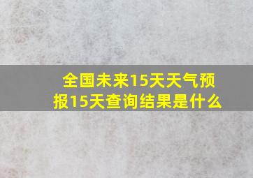 全国未来15天天气预报15天查询结果是什么