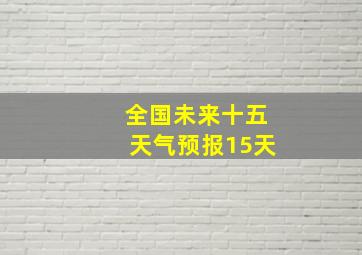 全国未来十五天气预报15天