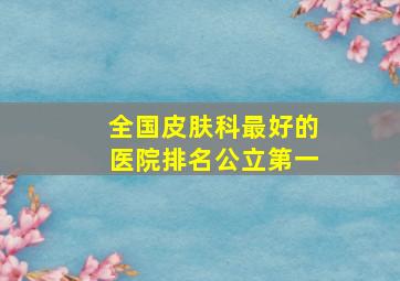 全国皮肤科最好的医院排名公立第一