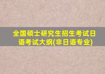 全国硕士研究生招生考试日语考试大纲(非日语专业)