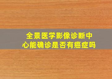 全景医学影像诊断中心能确诊是否有癌症吗