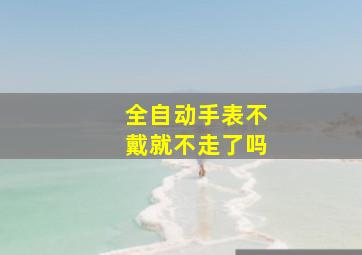 全自动手表不戴就不走了吗