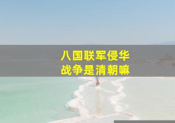 八国联军侵华战争是清朝嘛