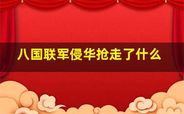 八国联军侵华抢走了什么