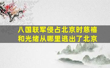 八国联军侵占北京时慈禧和光绪从哪里逃出了北京