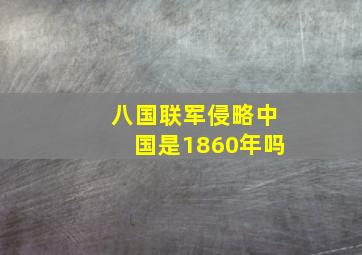 八国联军侵略中国是1860年吗