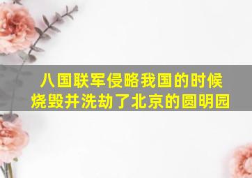 八国联军侵略我国的时候烧毁并洗劫了北京的圆明园