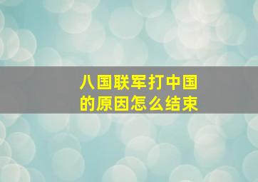 八国联军打中国的原因怎么结束