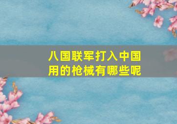 八国联军打入中国用的枪械有哪些呢