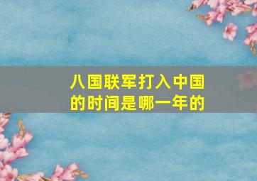 八国联军打入中国的时间是哪一年的