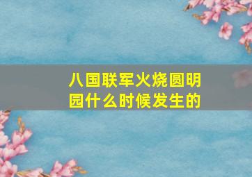 八国联军火烧圆明园什么时候发生的