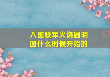 八国联军火烧圆明园什么时候开始的