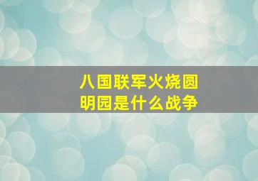 八国联军火烧圆明园是什么战争