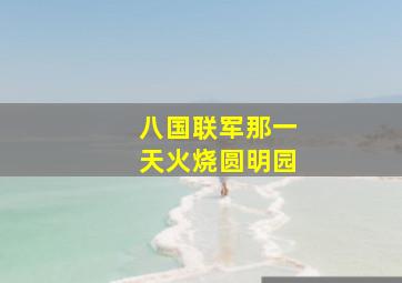 八国联军那一天火烧圆明园