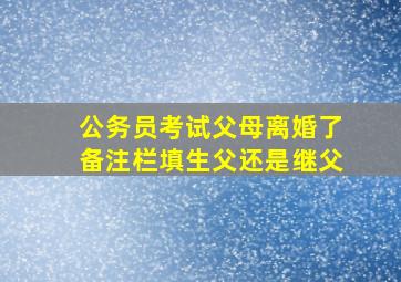 公务员考试父母离婚了备注栏填生父还是继父