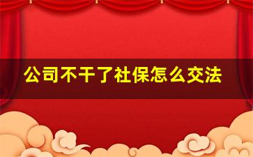 公司不干了社保怎么交法