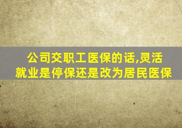 公司交职工医保的话,灵活就业是停保还是改为居民医保