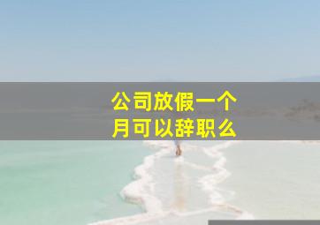 公司放假一个月可以辞职么