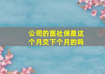 公司的医社保是这个月交下个月的吗