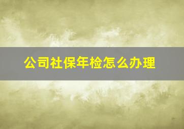 公司社保年检怎么办理