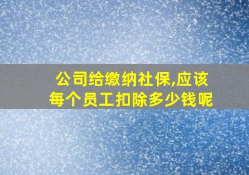 公司给缴纳社保,应该每个员工扣除多少钱呢