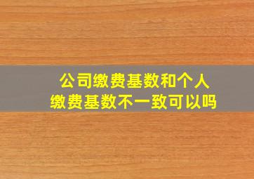 公司缴费基数和个人缴费基数不一致可以吗