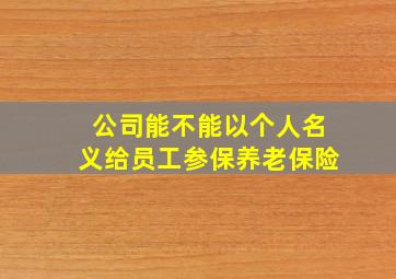 公司能不能以个人名义给员工参保养老保险