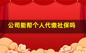 公司能帮个人代缴社保吗